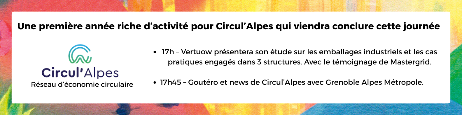 Gouréro anniversaire, Salon 2tonnes50, Alpexpo Jeudi 27 novembre de 17h00 à 19h00 17h – Vertuow présentera son étude sur les emballages industriels et les cas pratiques engagés dans 3 structures.